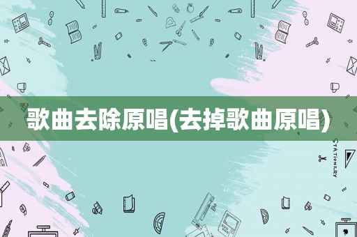 歌曲去除原唱(去掉歌曲原唱)