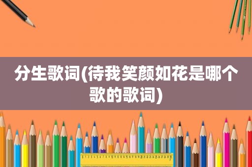 分生歌词(待我笑颜如花是哪个歌的歌词)