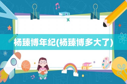 杨臻博年纪(杨臻博多大了)