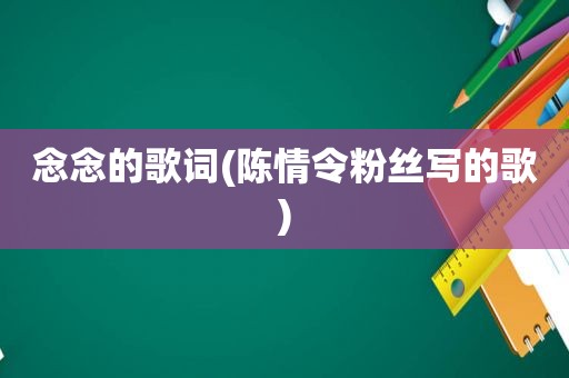 念念的歌词(陈情令粉丝写的歌)