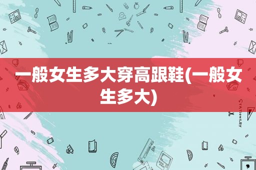 一般女生多大穿高跟鞋(一般女生多大)