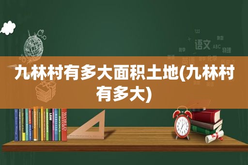 九林村有多大面积土地(九林村有多大)