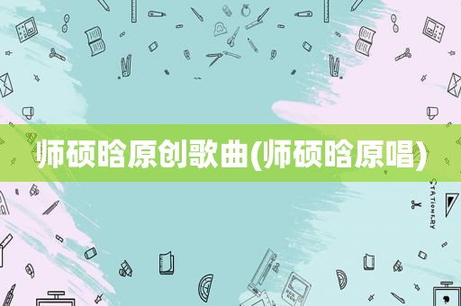 师硕晗原创歌曲(师硕晗原唱)