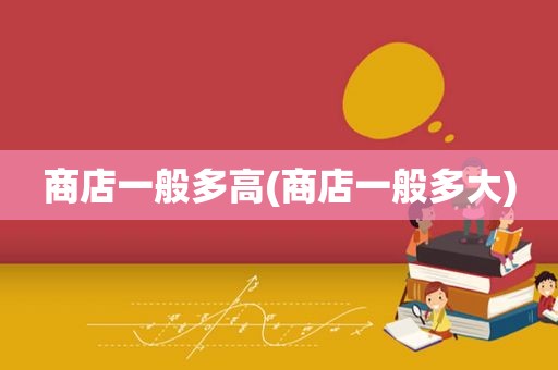 商店一般多高(商店一般多大)