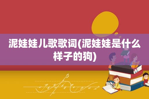 泥娃娃儿歌歌词(泥娃娃是什么样子的狗)