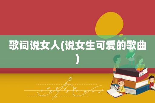 歌词说女人(说女生可爱的歌曲)