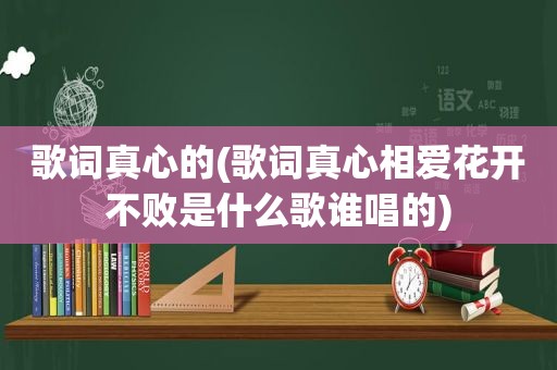 歌词真心的(歌词真心相爱花开不败是什么歌谁唱的)