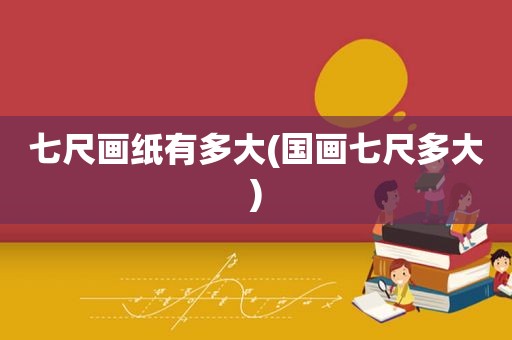 七尺画纸有多大(国画七尺多大)
