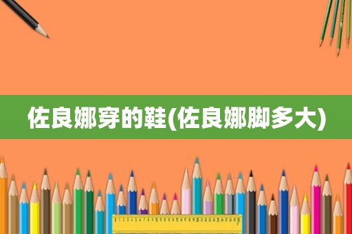 佐良娜穿的鞋(佐良娜脚多大)