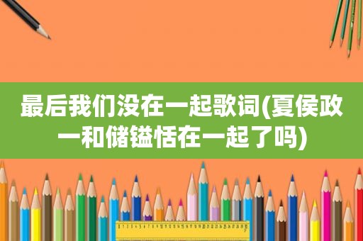 最后我们没在一起歌词(夏侯政一和储镒恬在一起了吗)