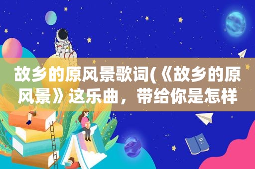 故乡的原风景歌词(《故乡的原风景》这乐曲，带给你是怎样的感受)