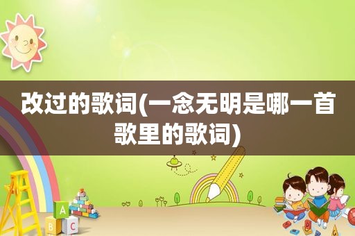 改过的歌词(一念无明是哪一首歌里的歌词)