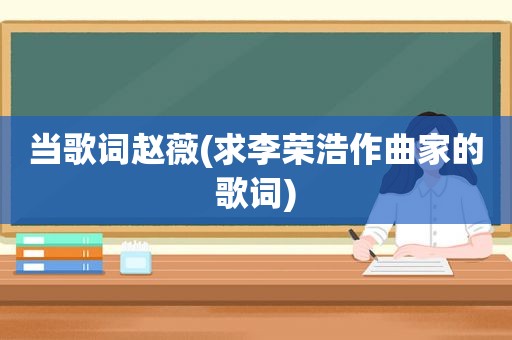 当歌词赵薇(求李荣浩作曲家的歌词)