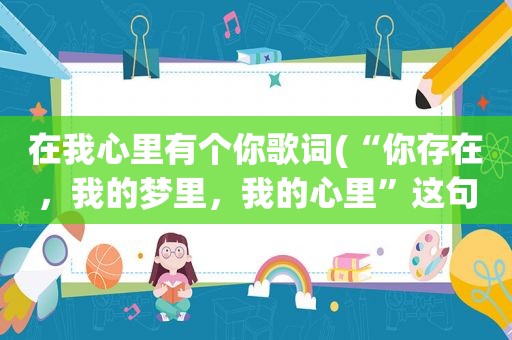 在我心里有个你歌词(“你存在，我的梦里，我的心里”这句歌词歌名叫什么)