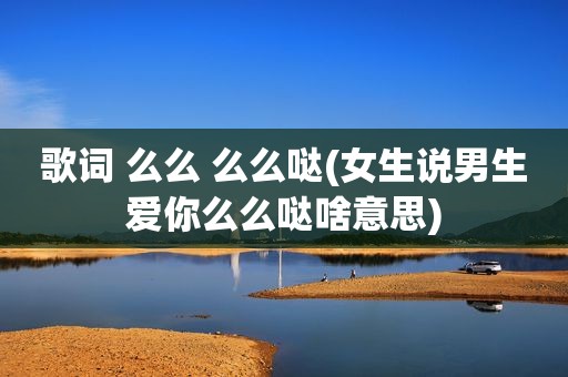 歌词 么么 么么哒(女生说男生爱你么么哒啥意思)