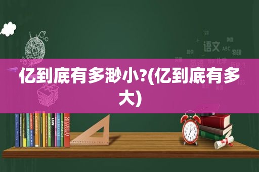 亿到底有多渺小?(亿到底有多大)