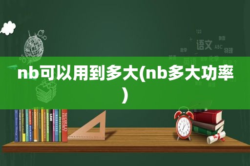 nb可以用到多大(nb多大功率)