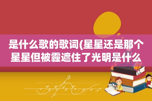 是什么歌的歌词(星星还是那个星星但被霾遮住了光明是什么歌的歌词)