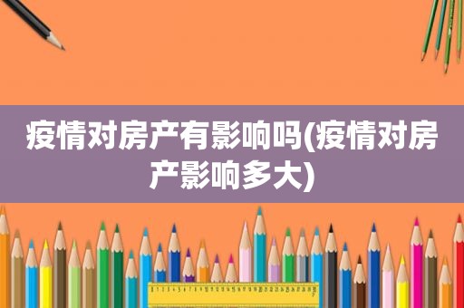 疫情对房产有影响吗(疫情对房产影响多大)