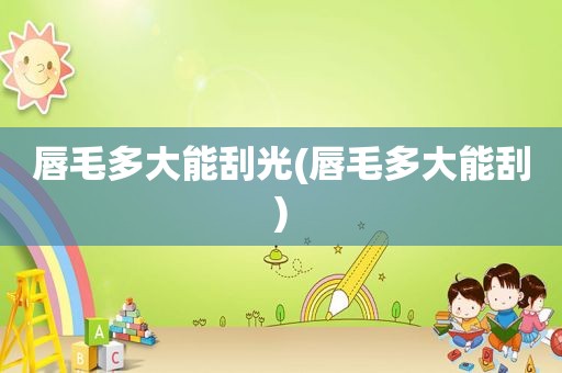 唇毛多大能刮光(唇毛多大能刮)