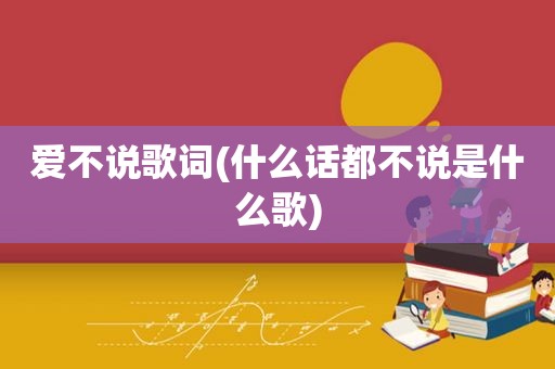 爱不说歌词(什么话都不说是什么歌)
