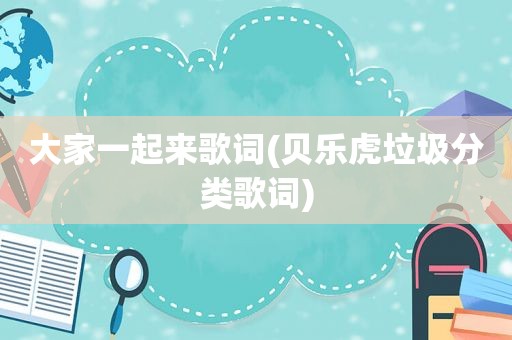 大家一起来歌词(贝乐虎垃圾分类歌词)