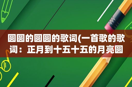 圆圆的圆圆的歌词(一首歌的歌词：正月到十五十五的月亮圆……请问是什么歌)