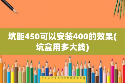 坑距450可以安装400的效果(坑盒用多大线)