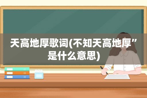 天高地厚歌词(不知天高地厚”是什么意思)