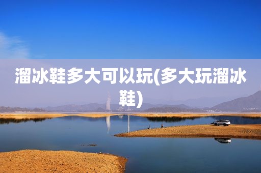 溜冰鞋多大可以玩(多大玩溜冰鞋)