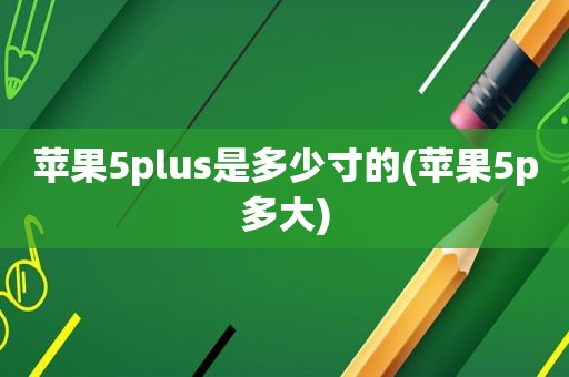 苹果5plus是多少寸的(苹果5p多大)