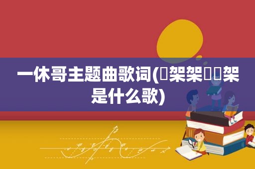 一休哥主题曲歌词(囧架架囧囧架是什么歌)