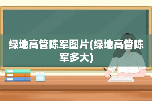 绿地高管陈军图片(绿地高管陈军多大)