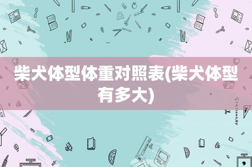 柴犬体型体重对照表(柴犬体型有多大)