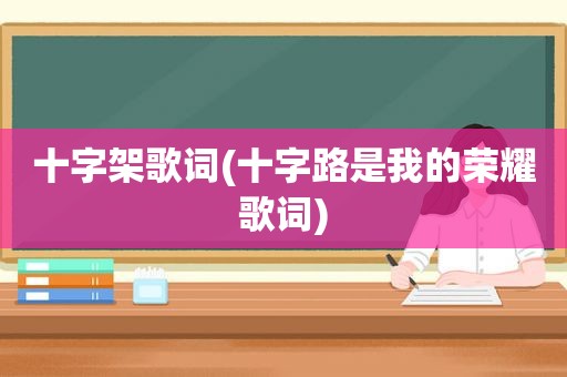 十字架歌词(十字路是我的荣耀歌词)