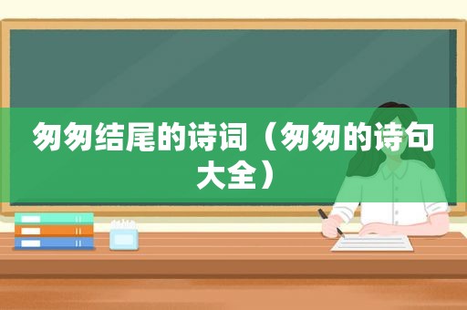 匆匆结尾的诗词（匆匆的诗句大全）