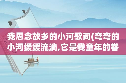 我思念故乡的小河歌词(弯弯的小河缓缓流淌,它是我童年的眷恋是什么歌的词)