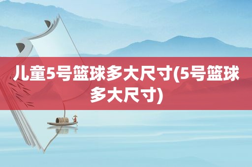 儿童5号篮球多大尺寸(5号篮球多大尺寸)