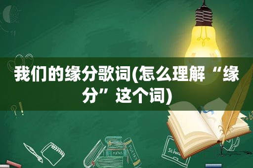我们的缘分歌词(怎么理解“缘分”这个词)
