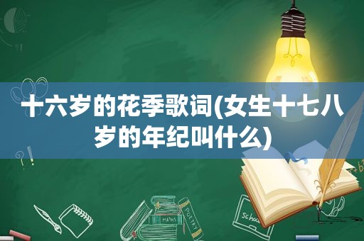 十六岁的花季歌词(女生十七八岁的年纪叫什么)