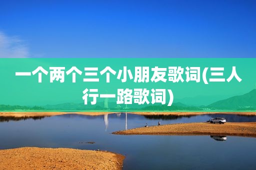 一个两个三个小朋友歌词(三人行一路歌词)