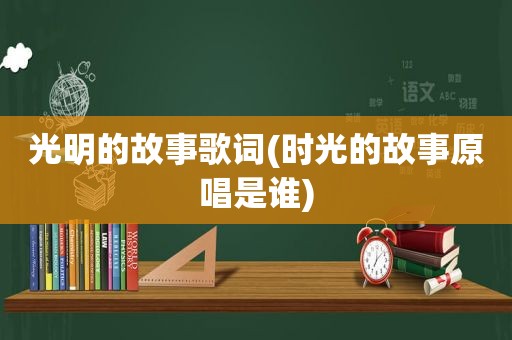光明的故事歌词(时光的故事原唱是谁)