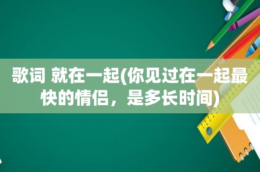 歌词 就在一起(你见过在一起最快的情侣，是多长时间)