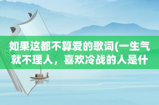 如果这都不算爱的歌词(一生气就不理人，喜欢冷战的人是什么心理)