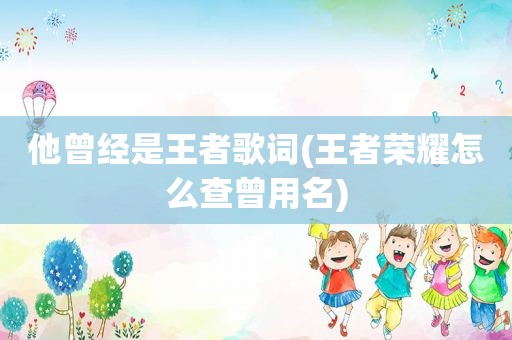 他曾经是王者歌词(王者荣耀怎么查曾用名)