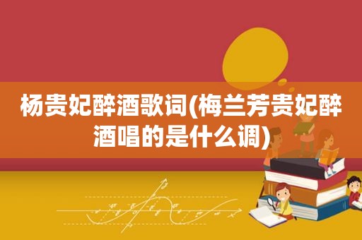杨贵妃醉酒歌词(梅兰芳贵妃醉酒唱的是什么调)
