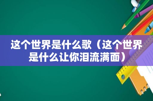 这个世界是什么歌（这个世界是什么让你泪流满面）