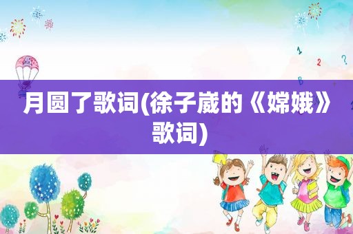 月圆了歌词(徐子崴的《嫦娥》 歌词)