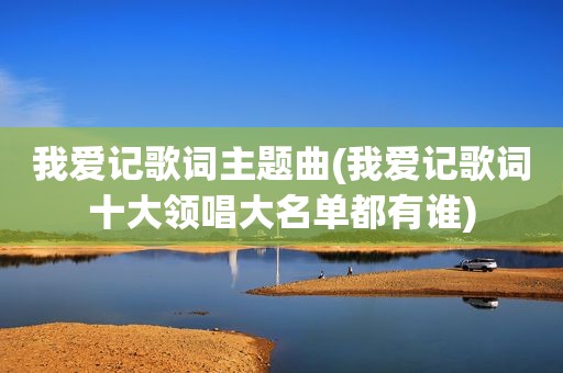 我爱记歌词主题曲(我爱记歌词十大领唱大名单都有谁)