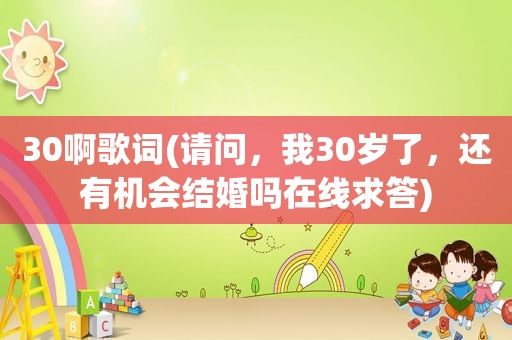 30啊歌词(请问，我30岁了，还有机会结婚吗在线求答)